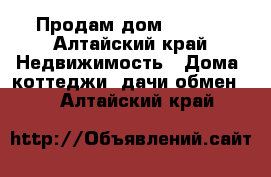 Продам дом 500000 - Алтайский край Недвижимость » Дома, коттеджи, дачи обмен   . Алтайский край